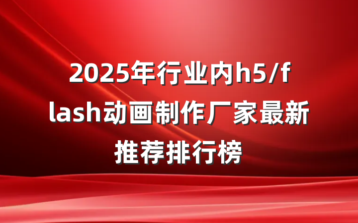2025年行业内h5/flash动画制作厂家最新推荐排行榜