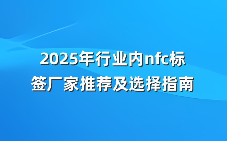 2025年行业内nfc标签厂家推荐及选择指南