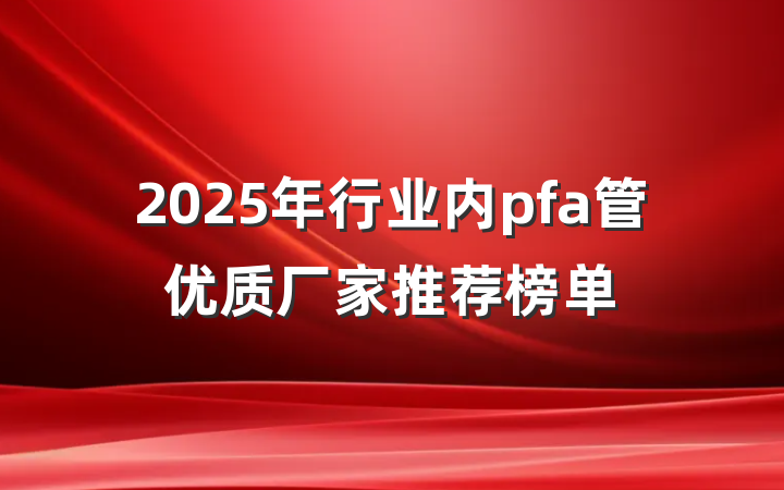 2025年行业内pfa管优质厂家推荐榜单
