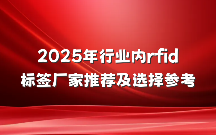 2025年行业内rfid标签厂家推荐及选择参考