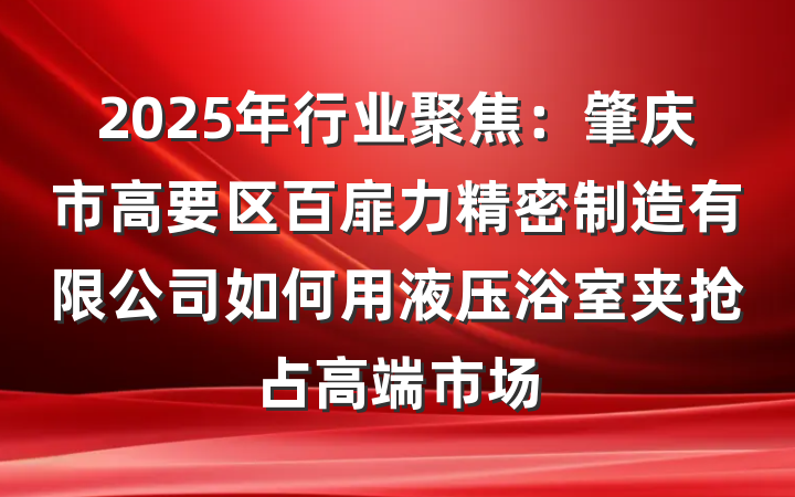 2025年行业聚焦：肇庆市高要区百扉力精密制造有限公司如何用液压浴室夹抢占高端市场