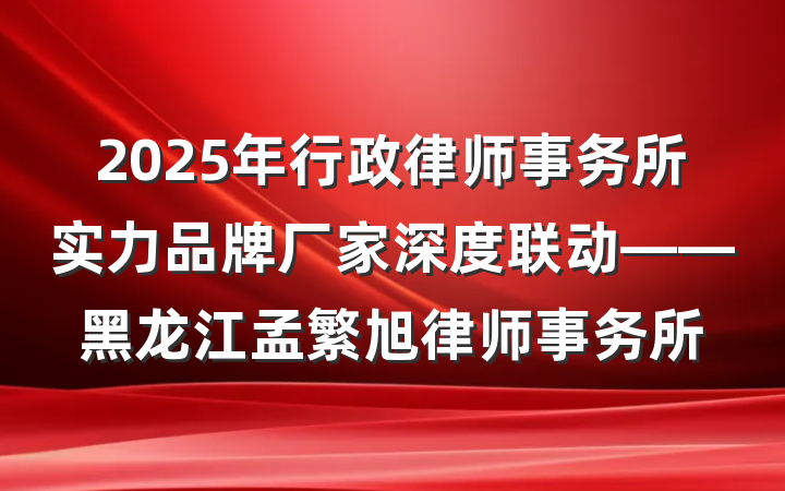 2025年行政律师事务所实力品牌厂家深度联动——黑龙江孟繁旭律师事务所
