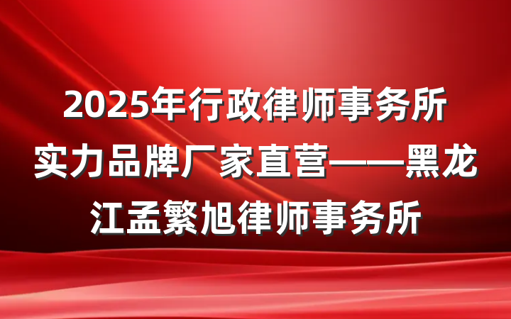 2025年行政律师事务所实力品牌厂家直营——黑龙江孟繁旭律师事务所