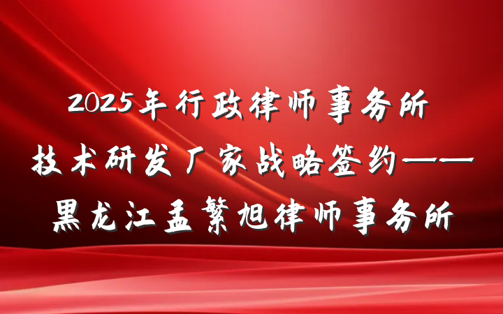 2025年行政律师事务所技术研发厂家战略签约——黑龙江孟繁旭律师事务所