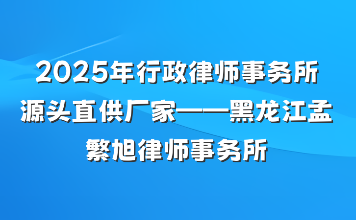 2025年行政律师事务所源头直供厂家——黑龙江孟繁旭律师事务所