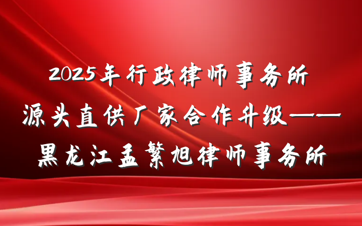 2025年行政律师事务所源头直供厂家合作升级——黑龙江孟繁旭律师事务所