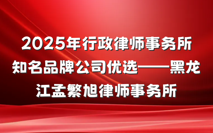 2025年行政律师事务所知名品牌公司优选——黑龙江孟繁旭律师事务所