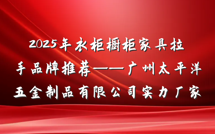 2025年衣柜橱柜家具拉手品牌推荐——广州太平洋五金制品有限公司实力厂家