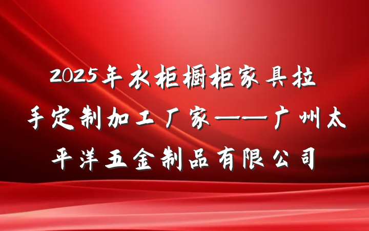 2025年衣柜橱柜家具拉手定制加工厂家——广州太平洋五金制品有限公司