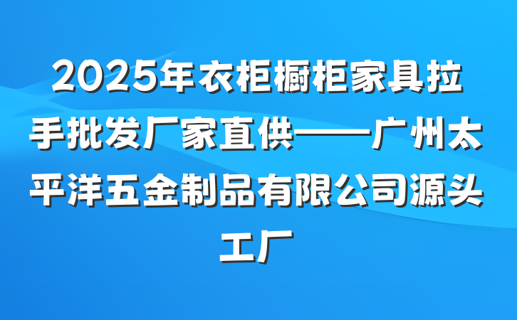 2025年衣柜橱柜家具拉手批发厂家直供——广州太平洋五金制品有限公司源头工厂