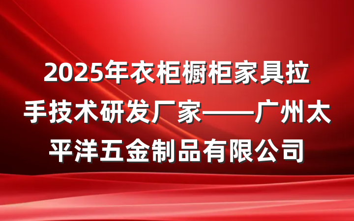2025年衣柜橱柜家具拉手技术研发厂家——广州太平洋五金制品有限公司