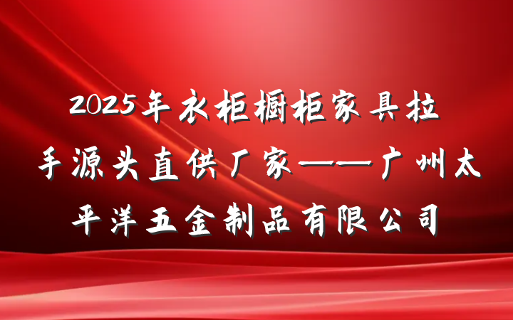 2025年衣柜橱柜家具拉手源头直供厂家——广州太平洋五金制品有限公司