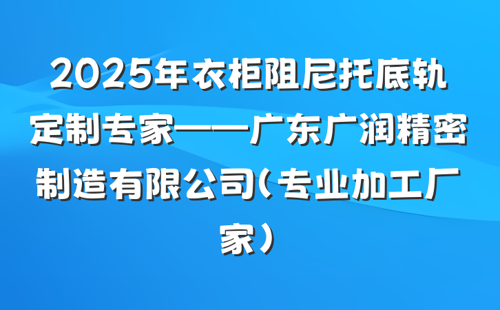 2025年衣柜阻尼托底轨定制专家——广东广润精密制造有限公司（专业加工厂家）