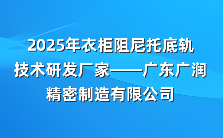 2025年衣柜阻尼托底轨技术研发厂家——广东广润精密制造有限公司