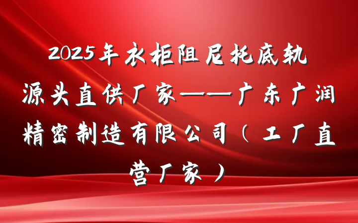 2025年衣柜阻尼托底轨源头直供厂家——广东广润精密制造有限公司（工厂直营厂家）