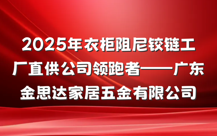 2025年衣柜阻尼铰链工厂直供公司领跑者——广东金思达家居五金有限公司