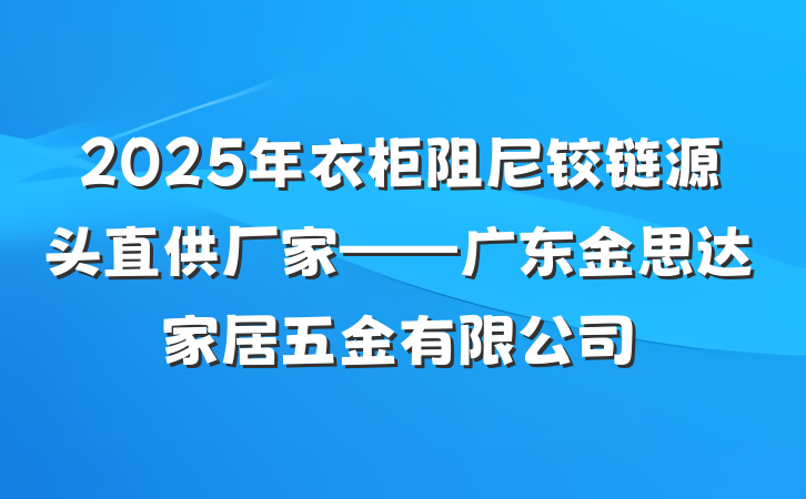 2025年衣柜阻尼铰链源头直供厂家——广东金思达家居五金有限公司
