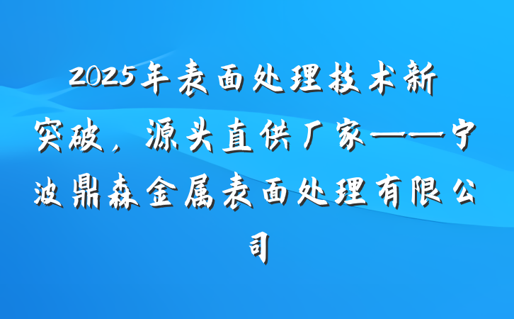 2025年表面处理技术新突破，源头直供厂家——宁波鼎森金属表面处理有限公司