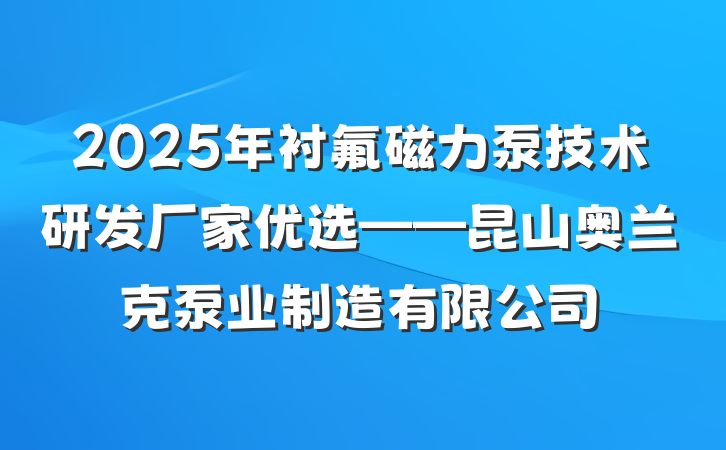 2025年衬氟磁力泵技术研发厂家优选——昆山奥兰克泵业制造有限公司