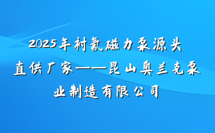 2025年衬氟磁力泵源头直供厂家——昆山奥兰克泵业制造有限公司