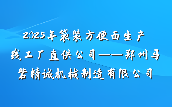 2025年袋装方便面生产线工厂直供公司——郑州马砦精诚机械制造有限公司