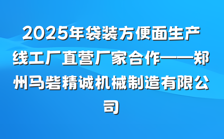 2025年袋装方便面生产线工厂直营厂家合作——郑州马砦精诚机械制造有限公司