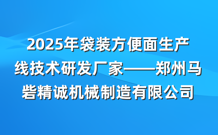 2025年袋装方便面生产线技术研发厂家——郑州马砦精诚机械制造有限公司