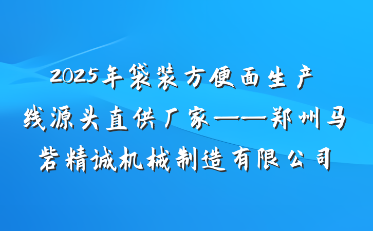 2025年袋装方便面生产线源头直供厂家——郑州马砦精诚机械制造有限公司