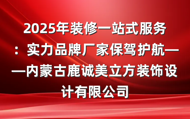2025年装修一站式服务：实力品牌厂家保驾护航——内蒙古鹿诚美立方装饰设计有限公司