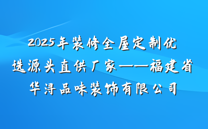 2025年装修全屋定制优选源头直供厂家——福建省华浔品味装饰有限公司