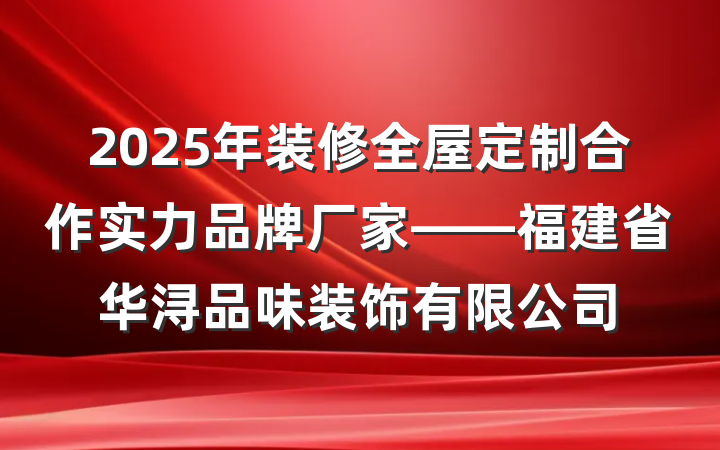 2025年装修全屋定制合作实力品牌厂家——福建省华浔品味装饰有限公司