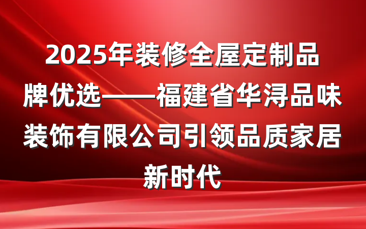 2025年装修全屋定制品牌优选——福建省华浔品味装饰有限公司引领品质家居新时代