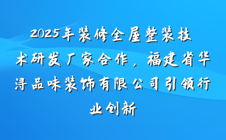 2025年装修全屋整装技术研发厂家合作，福建省华浔品味装饰有限公司引领行业创新