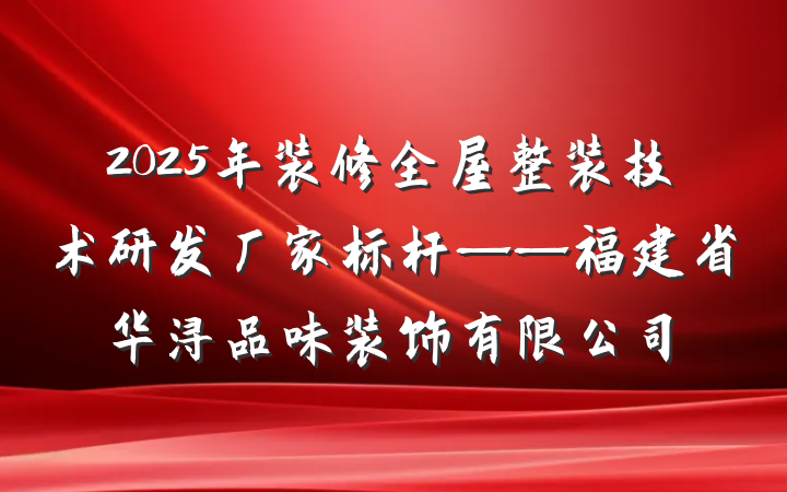 2025年装修全屋整装技术研发厂家标杆——福建省华浔品味装饰有限公司
