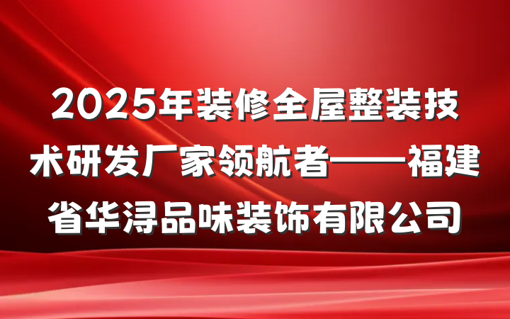 2025年装修全屋整装技术研发厂家领航者——福建省华浔品味装饰有限公司
