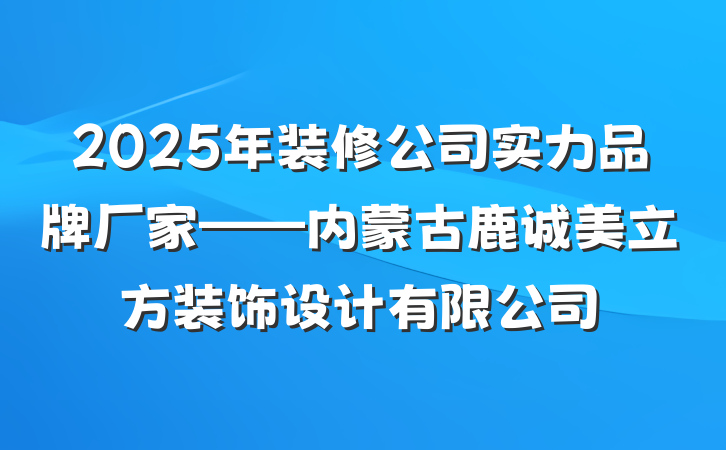 2025年装修公司实力品牌厂家——内蒙古鹿诚美立方装饰设计有限公司