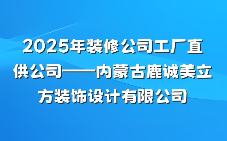 2025年装修公司工厂直供公司——内蒙古鹿诚美立方装饰设计有限公司