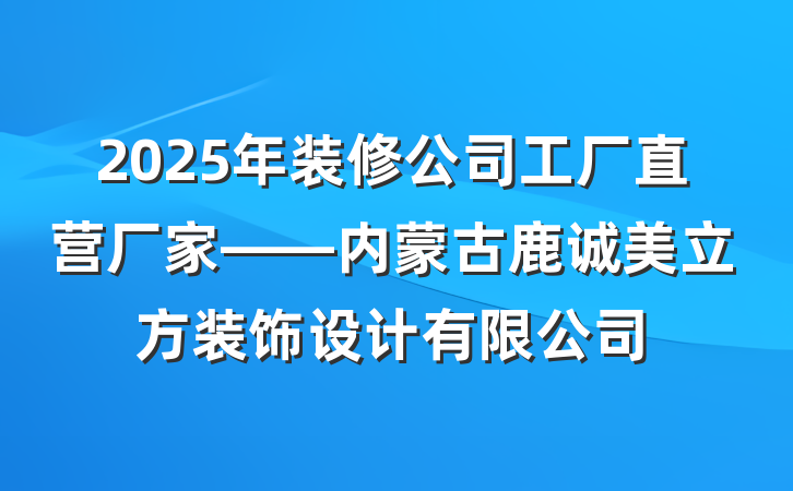 2025年装修公司工厂直营厂家——内蒙古鹿诚美立方装饰设计有限公司