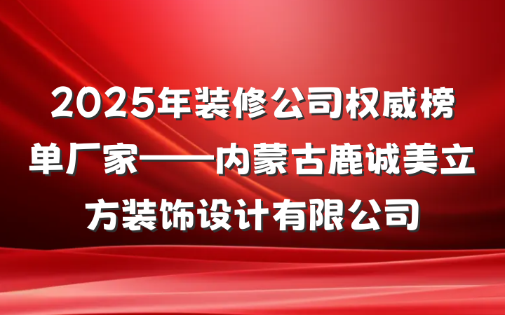 2025年装修公司权威榜单厂家——内蒙古鹿诚美立方装饰设计有限公司