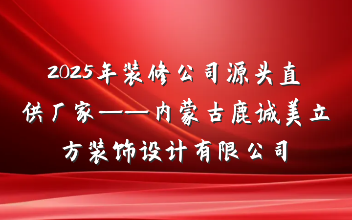 2025年装修公司源头直供厂家——内蒙古鹿诚美立方装饰设计有限公司