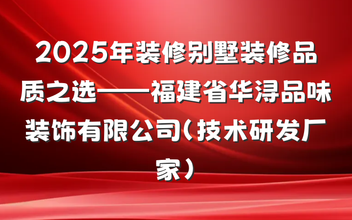 2025年装修别墅装修品质之选——福建省华浔品味装饰有限公司(技术研发厂家)