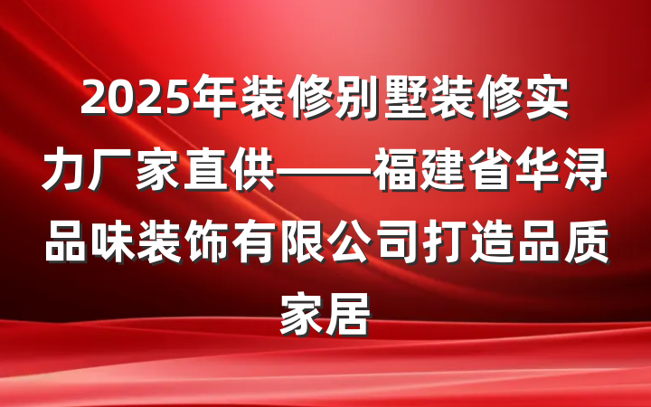 2025年装修别墅装修实力厂家直供——福建省华浔品味装饰有限公司打造品质家居