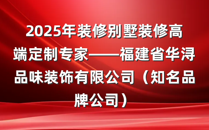 2025年装修别墅装修高端定制专家——福建省华浔品味装饰有限公司（知名品牌公司）