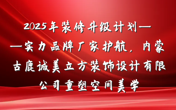 2025年装修升级计划——实力品牌厂家护航，内蒙古鹿诚美立方装饰设计有限公司重塑空间美学