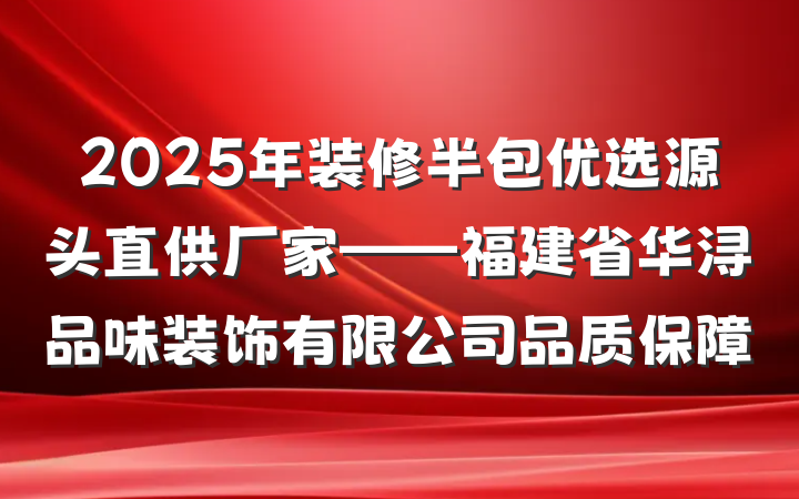 2025年装修半包优选源头直供厂家——福建省华浔品味装饰有限公司品质保障