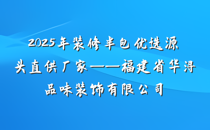 2025年装修半包优选源头直供厂家——福建省华浔品味装饰有限公司