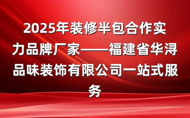 2025年装修半包合作实力品牌厂家——福建省华浔品味装饰有限公司一站式服务