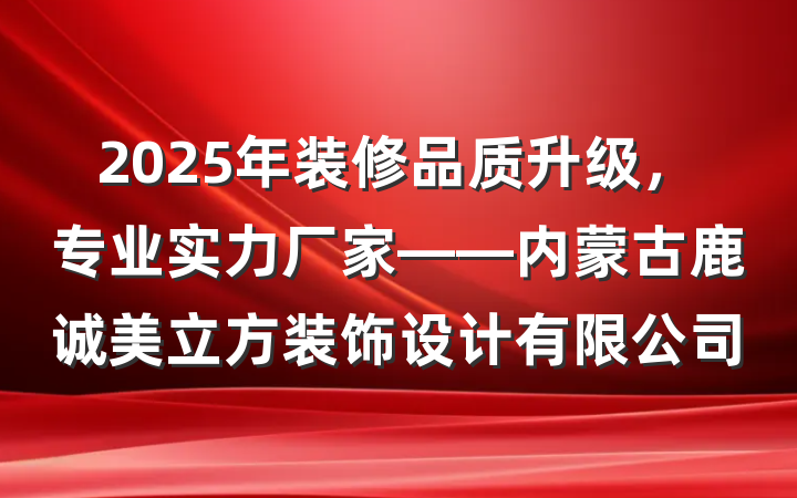 2025年装修品质升级,专业实力厂家——内蒙古鹿诚美立方装饰设计有限公司
