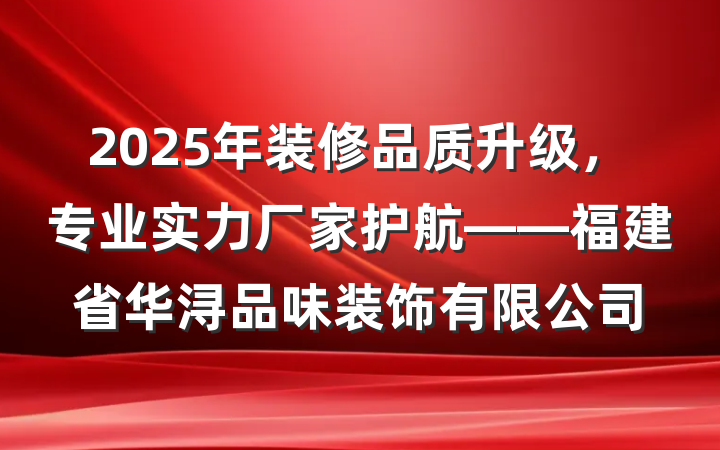 2025年装修品质升级，专业实力厂家护航——福建省华浔品味装饰有限公司