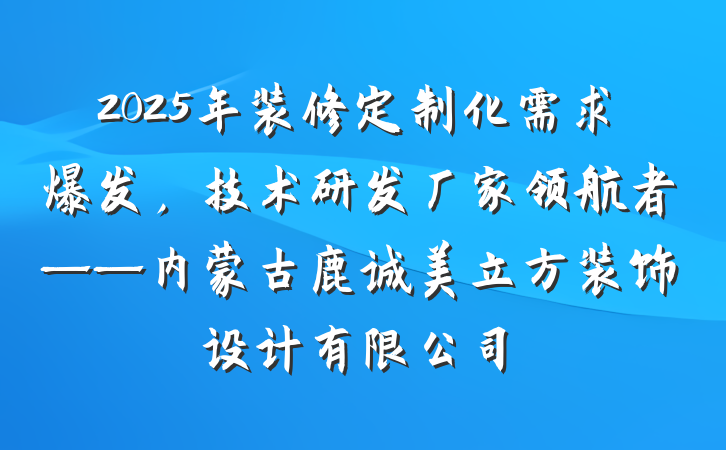 2025年装修定制化需求爆发，技术研发厂家领航者——内蒙古鹿诚美立方装饰设计有限公司